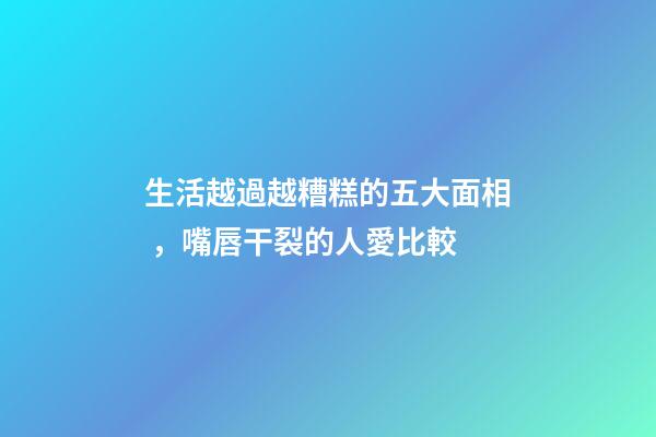 生活越過越糟糕的五大面相，嘴唇干裂的人愛比較